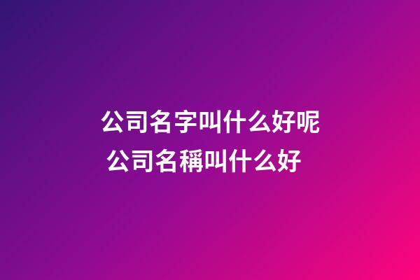公司名字叫什么好呢 公司名稱叫什么好-第1張-公司起名-玄機派